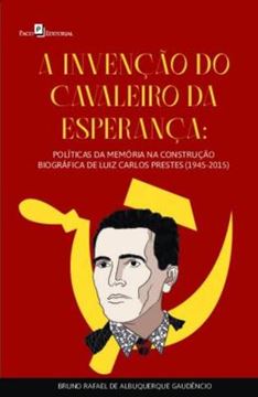 Imagem de A INVENCAO DO CAVALEIRO DA ESPERANCA - POLITICAS DA MEMORIA NA CONSTRUCAO BIOGRAFICA DE LUIZ CARLOS PRESTES (1945-2015)