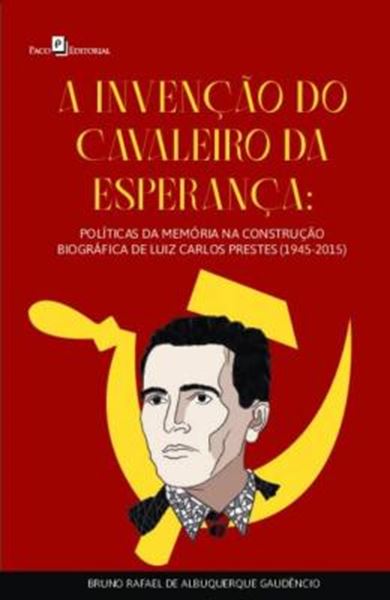 Picture of A INVENCAO DO CAVALEIRO DA ESPERANCA - POLITICAS DA MEMORIA NA CONSTRUCAO BIOGRAFICA DE LUIZ CARLOS PRESTES (1945-2015)