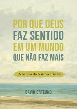Imagem de POR QUE DEUS FAZ SENTIDO EM UM MUNDO QUE NAO FAZ MAIS - A BELEZA DO TEISMO CRISTAO