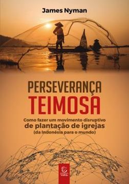 Imagem de PERSEVERANCA TEIMOSA - COMO FAZER UM MOVIMENTO DISRUPTIVO DE PLANTACAO DE IGREJAS (DA INDONESIA PARA O MUNDO)